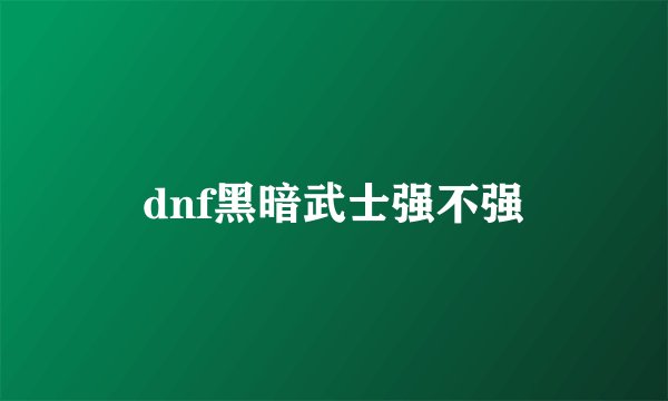 dnf黑暗武士强不强