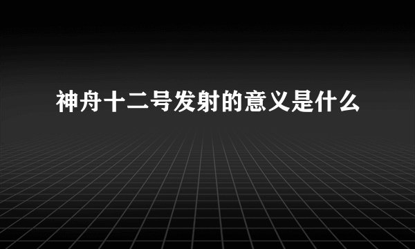 神舟十二号发射的意义是什么