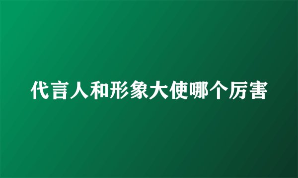 代言人和形象大使哪个厉害