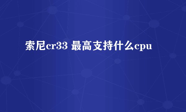 索尼cr33 最高支持什么cpu