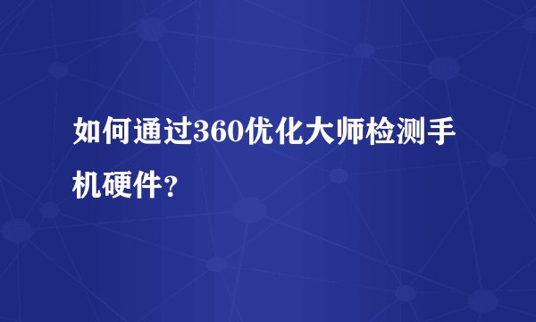如何通过360优化大师检测手机硬件？