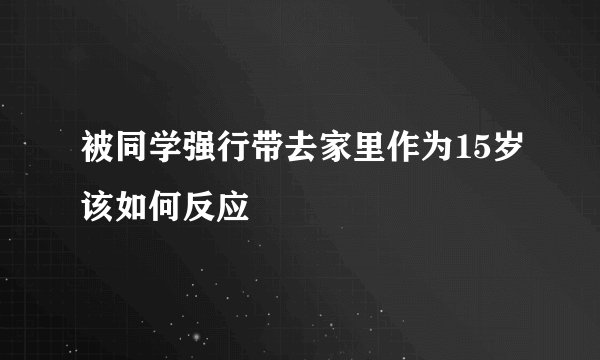 被同学强行带去家里作为15岁该如何反应