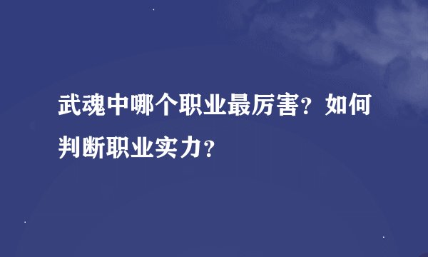 武魂中哪个职业最厉害？如何判断职业实力？