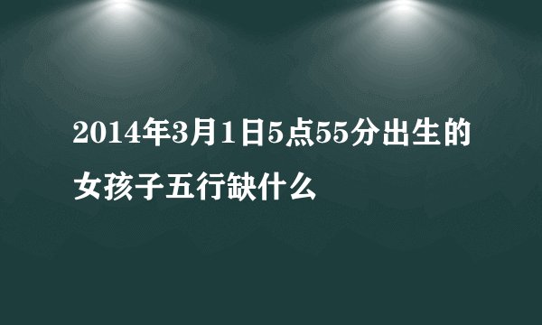 2014年3月1日5点55分出生的女孩子五行缺什么