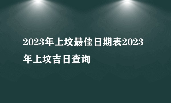 2023年上坟最佳日期表2023年上坟吉日查询
