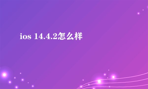ios 14.4.2怎么样
