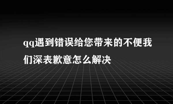 qq遇到错误给您带来的不便我们深表歉意怎么解决