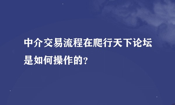 中介交易流程在爬行天下论坛是如何操作的？