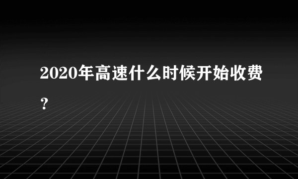2020年高速什么时候开始收费？