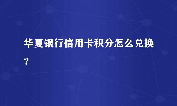 华夏银行信用卡积分怎么兑换？