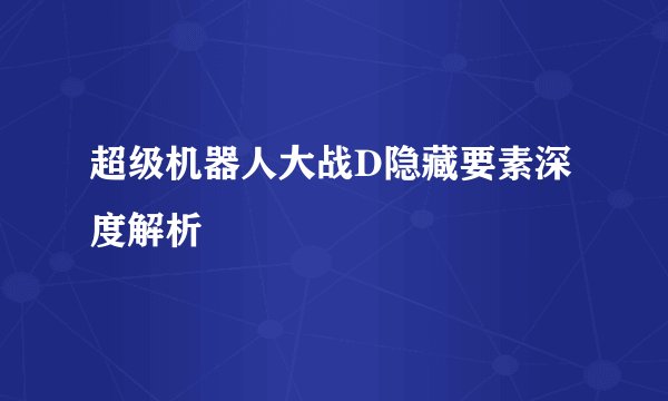 超级机器人大战D隐藏要素深度解析