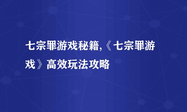 七宗罪游戏秘籍,《七宗罪游戏》高效玩法攻略