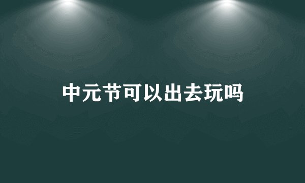 中元节可以出去玩吗