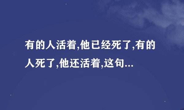 有的人活着,他已经死了,有的人死了,他还活着,这句话是什么意思?