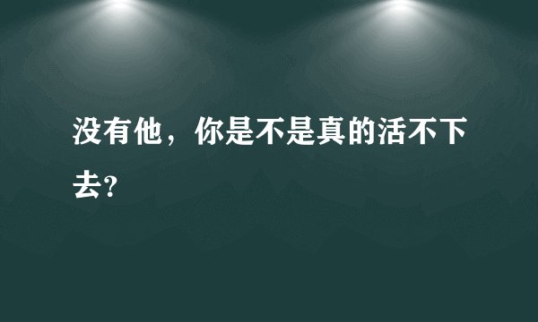 没有他,你是不是真的活不下去?