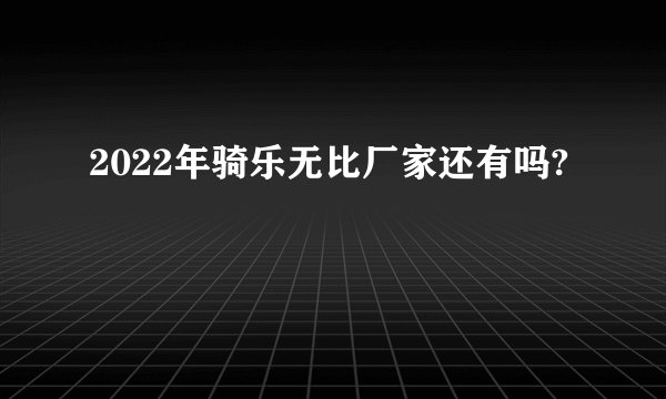 2022年骑乐无比厂家还有吗?