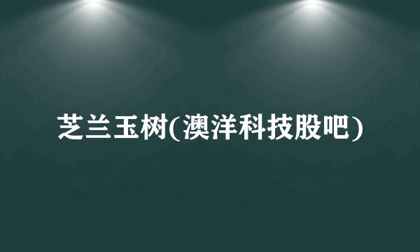 芝兰玉树(澳洋科技股吧)
