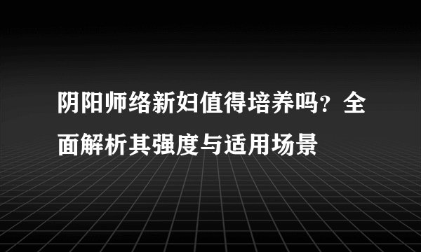 阴阳师络新妇值得培养吗？全面解析其强度与适用场景