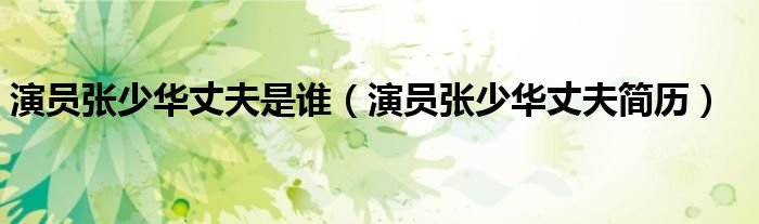 演员张少华丈夫是谁演员张少华丈夫简历