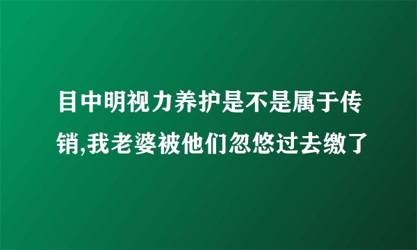 目中明视力养护是不是属于传销,我老婆被他们忽悠过去缴了