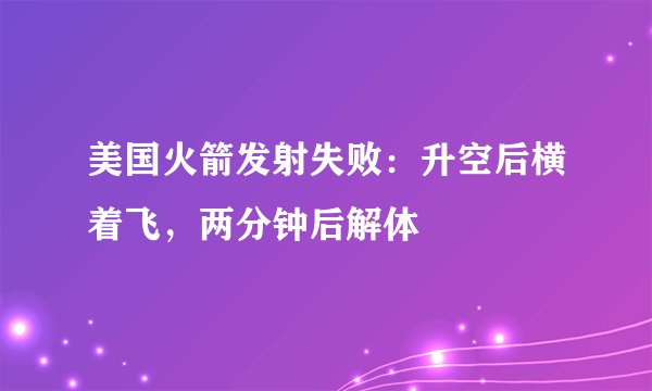 美国火箭发射失败：升空后横着飞，两分钟后解体