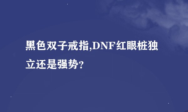 黑色双子戒指,DNF红眼桩独立还是强势？