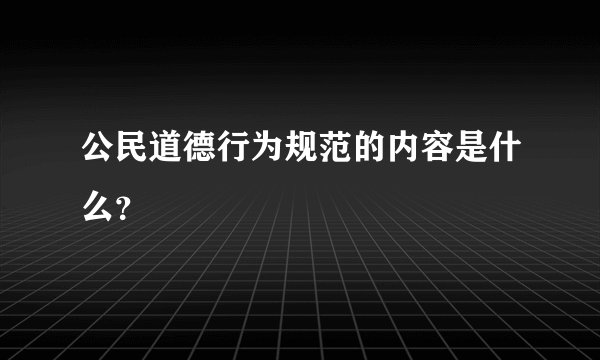 公民道德行为规范的内容是什么？