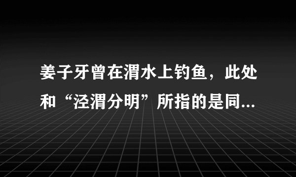 姜子牙曾在渭水上钓鱼，此处和“泾渭分明”所指的是同一条河流吗?