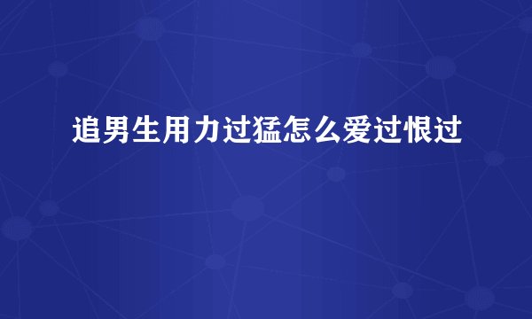 追男生用力过猛怎么爱过恨过