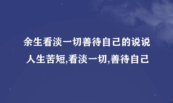 余生看淡一切善待自己的说说 人生苦短,看淡一切,善待自己