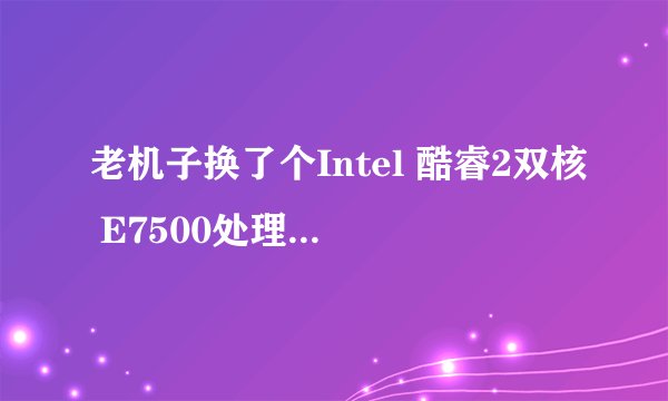 老机子换了个Intel 酷睿2双核 E7500处理器，用32位还是64位win7系统呢？4G内存