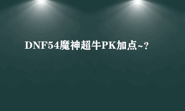 DNF54魔神超牛PK加点~？