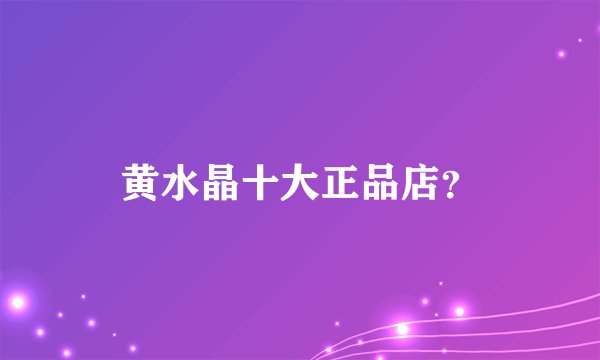 黄水晶十大正品店？