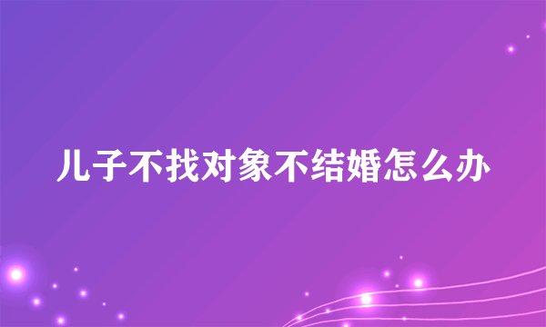 儿子不找对象不结婚怎么办