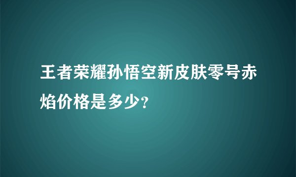 王者荣耀孙悟空新皮肤零号赤焰价格是多少？