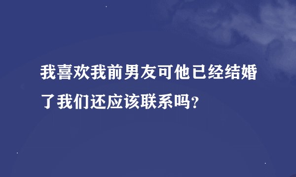我喜欢我前男友可他已经结婚了我们还应该联系吗？