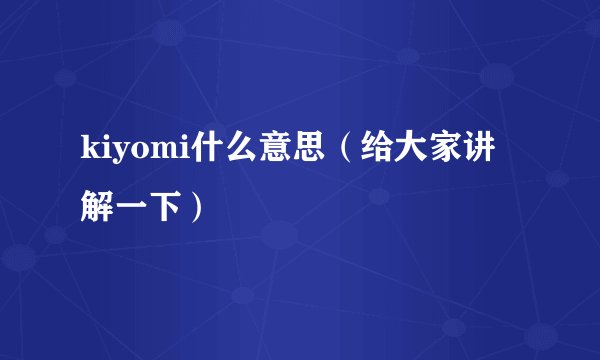 kiyomi什么意思（给大家讲解一下）