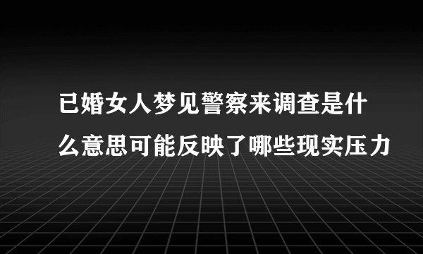 已婚女人梦见警察来调查是什么意思可能反映了哪些现实压力