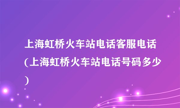上海虹桥火车站电话客服电话(上海虹桥火车站电话号码多少)