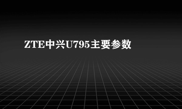ZTE中兴U795主要参数