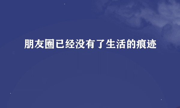 朋友圈已经没有了生活的痕迹