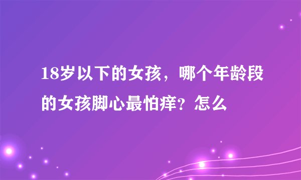18岁以下的女孩，哪个年龄段的女孩脚心最怕痒？怎么