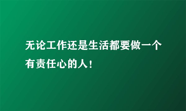 无论工作还是生活都要做一个有责任心的人！