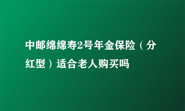中邮绵绵寿2号年金保险（分红型）适合老人购买吗