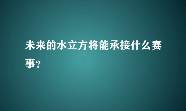 未来的水立方将能承接什么赛事?