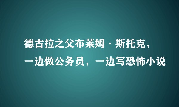 德古拉之父布莱姆·斯托克,一边做公务员,一边写恐怖小说