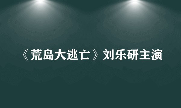 《荒岛大逃亡》刘乐研主演