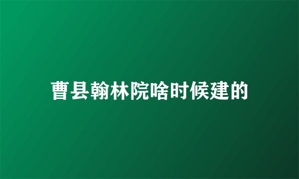 曹县翰林院啥时候建的