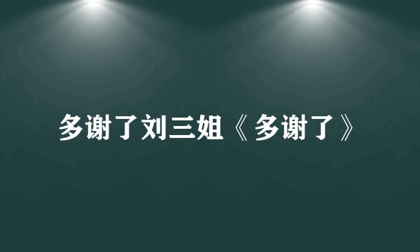 多谢了刘三姐《多谢了》