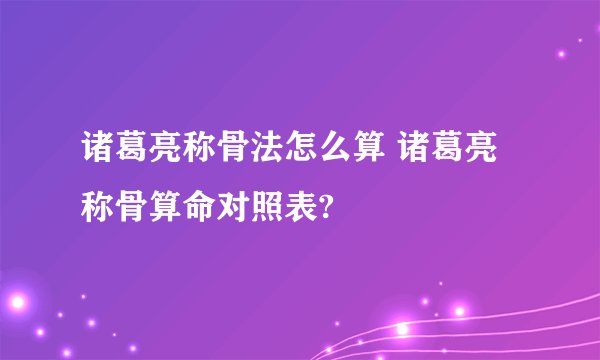 诸葛亮称骨法怎么算 诸葛亮称骨算命对照表?